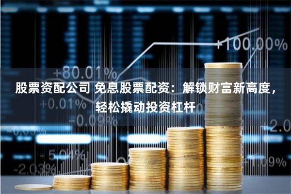 股票资配公司 免息股票配资：解锁财富新高度，轻松撬动投资杠杆