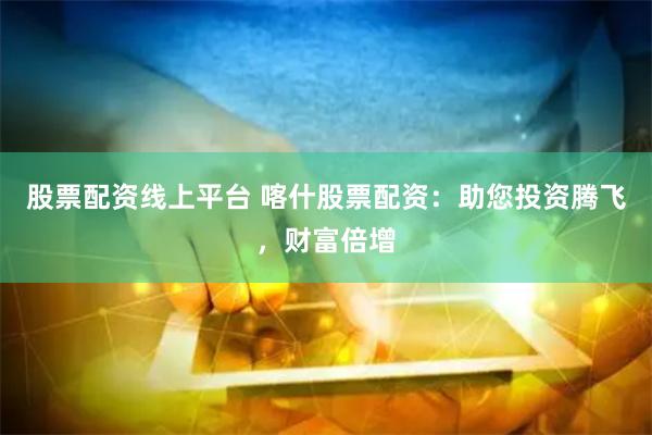 股票配资线上平台 喀什股票配资：助您投资腾飞，财富倍增
