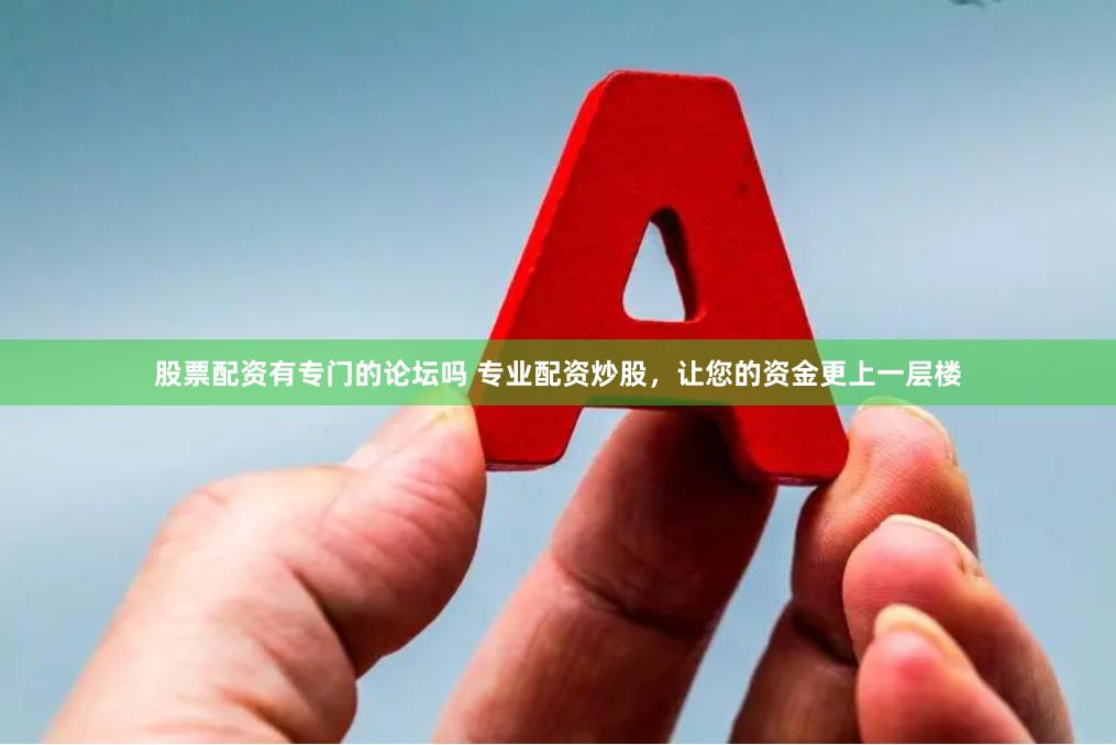 股票配资有专门的论坛吗 专业配资炒股，让您的资金更上一层楼