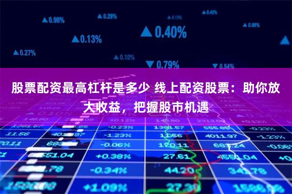 股票配资最高杠杆是多少 线上配资股票：助你放大收益，把握股市机遇