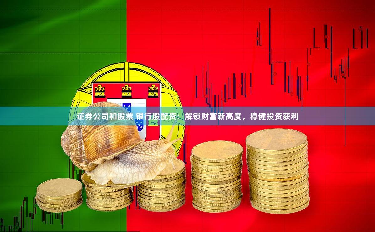 证券公司和股票 银行股配资：解锁财富新高度，稳健投资获利