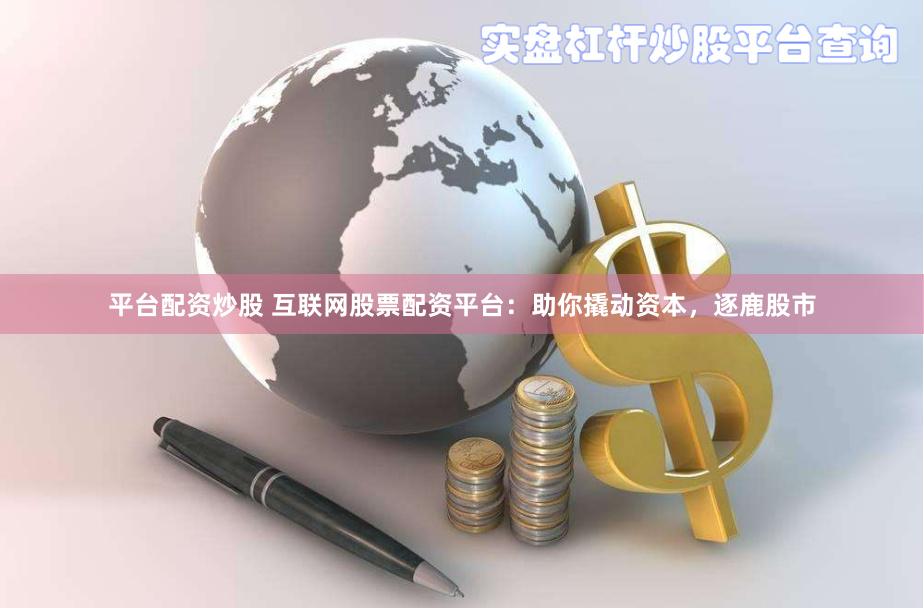 平台配资炒股 互联网股票配资平台：助你撬动资本，逐鹿股市