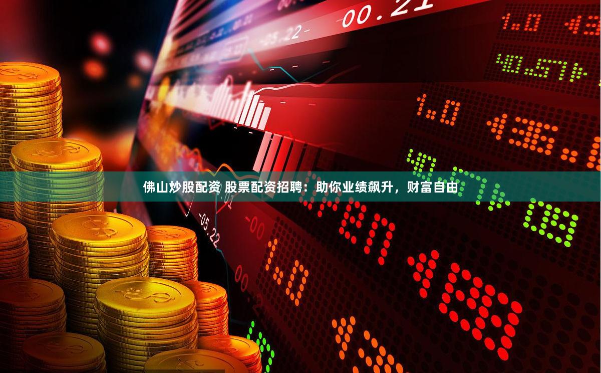 佛山炒股配资 股票配资招聘：助你业绩飙升，财富自由
