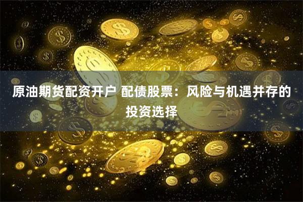 原油期货配资开户 配债股票：风险与机遇并存的投资选择