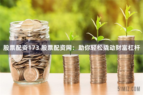 股票配资173 股票配资网：助你轻松撬动财富杠杆