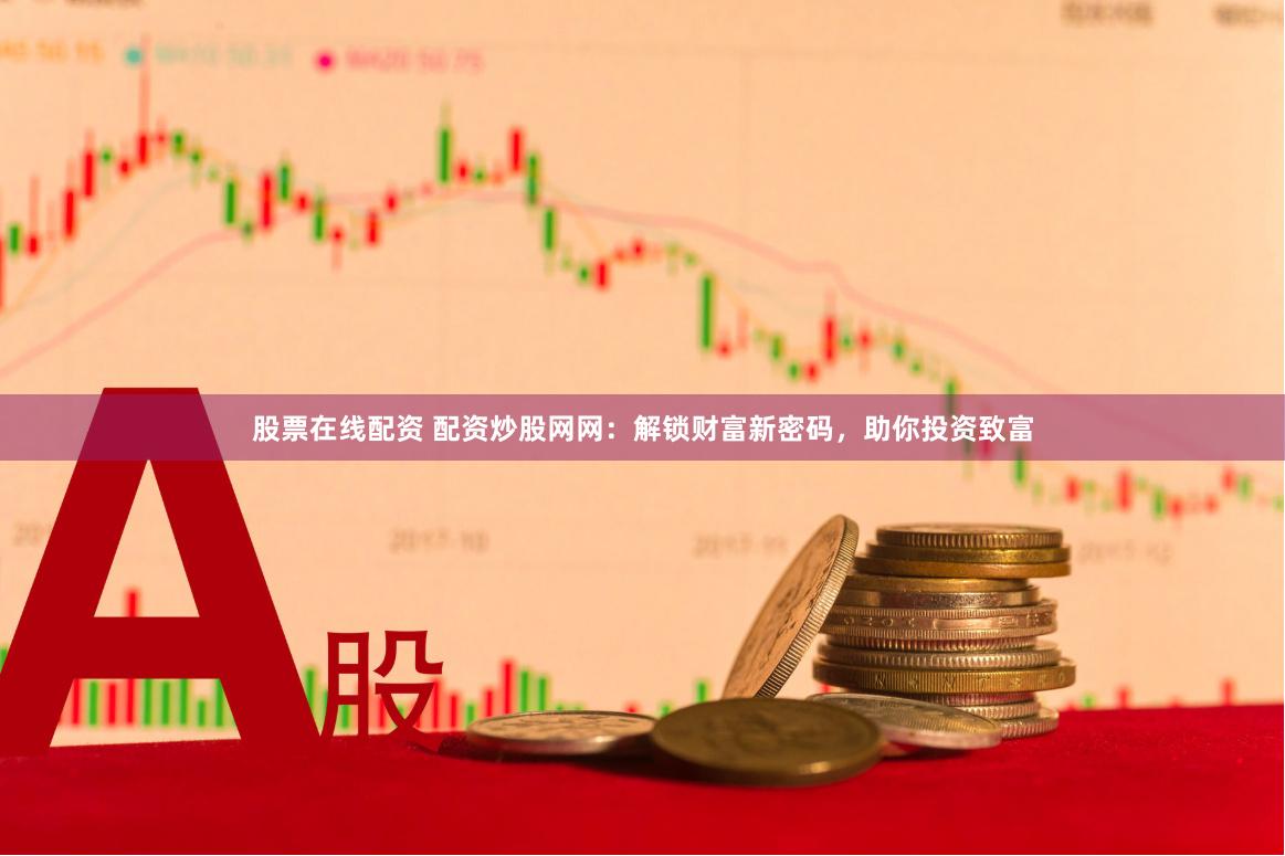 股票在线配资 配资炒股网网：解锁财富新密码，助你投资致富