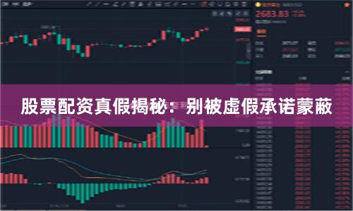 股票配资真假揭秘：别被虚假承诺蒙蔽