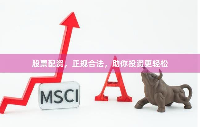 股票配资，正规合法，助你投资更轻松