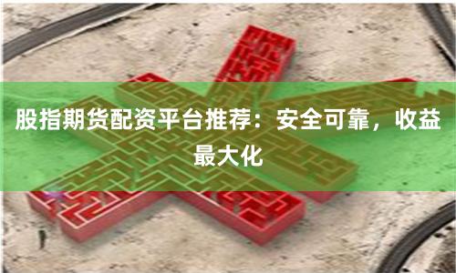 股指期货配资平台推荐：安全可靠，收益最大化