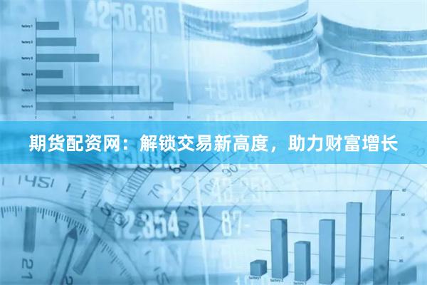 期货配资网：解锁交易新高度，助力财富增长