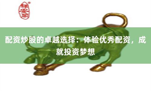 配资炒股的卓越选择：体验优秀配资，成就投资梦想