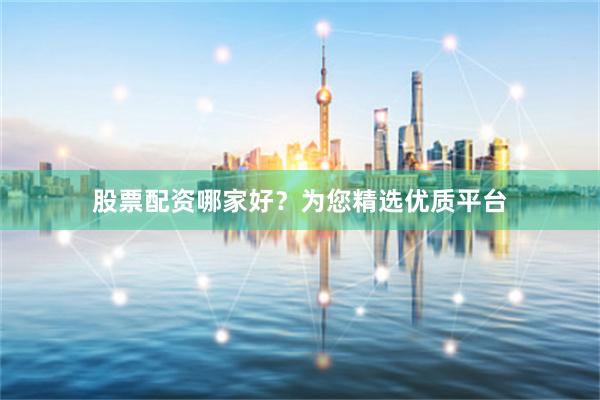 股票配资哪家好？为您精选优质平台