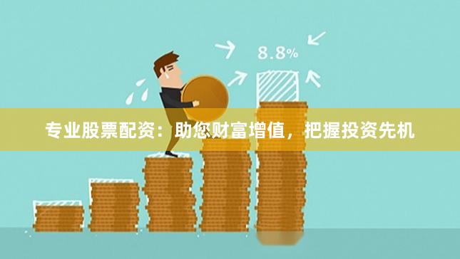 专业股票配资：助您财富增值，把握投资先机