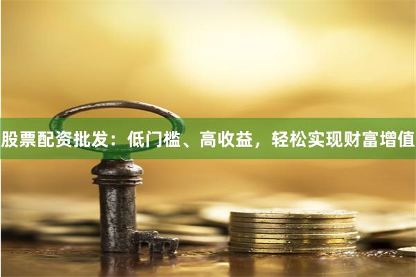 股票配资批发：低门槛、高收益，轻松实现财富增值