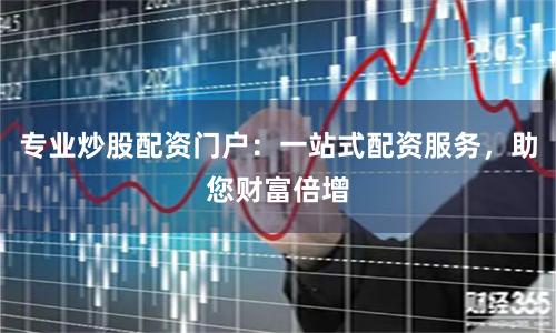 专业炒股配资门户：一站式配资服务，助您财富倍增