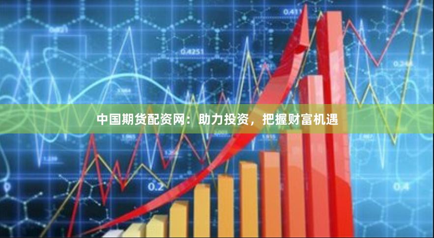 中国期货配资网：助力投资，把握财富机遇