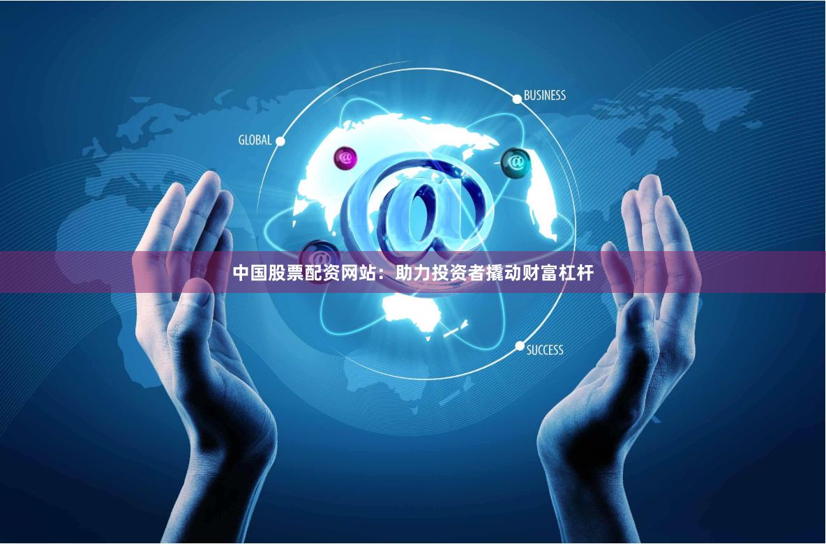 中国股票配资网站：助力投资者撬动财富杠杆