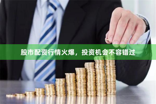 股市配资行情火爆，投资机会不容错过