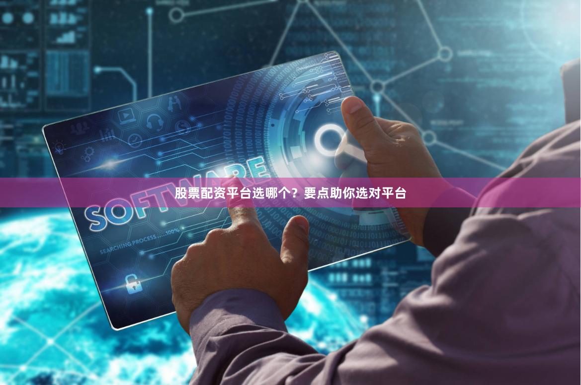 股票配资平台选哪个？要点助你选对平台