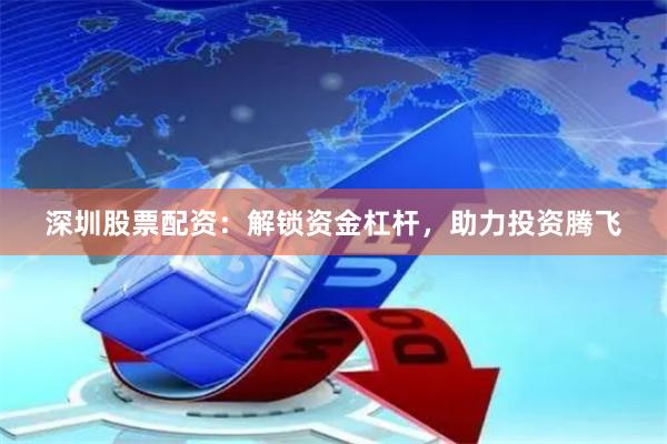 深圳股票配资：解锁资金杠杆，助力投资腾飞