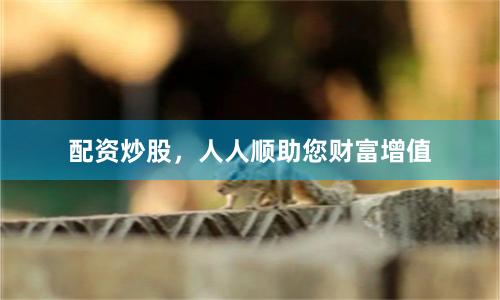 配资炒股，人人顺助您财富增值