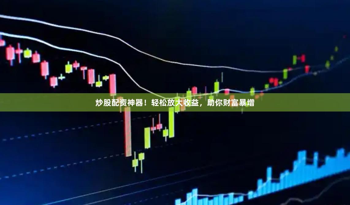 炒股配资神器！轻松放大收益，助你财富暴增