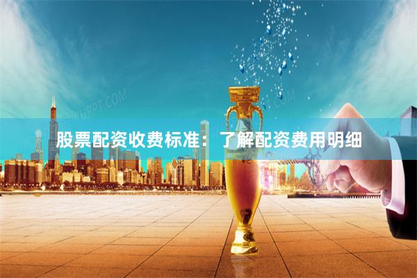 股票配资收费标准：了解配资费用明细