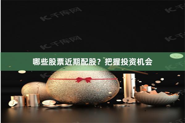 哪些股票近期配股？把握投资机会