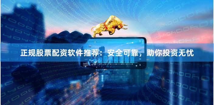 正规股票配资软件推荐：安全可靠，助你投资无忧