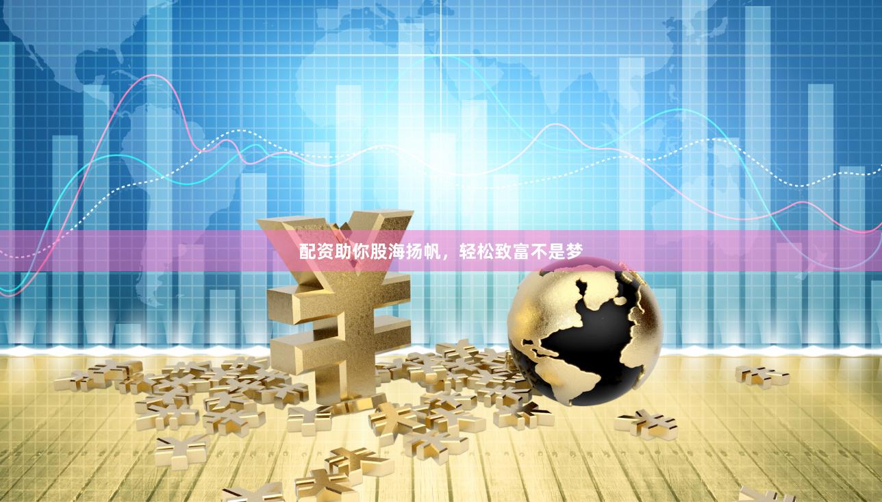 配资助你股海扬帆，轻松致富不是梦