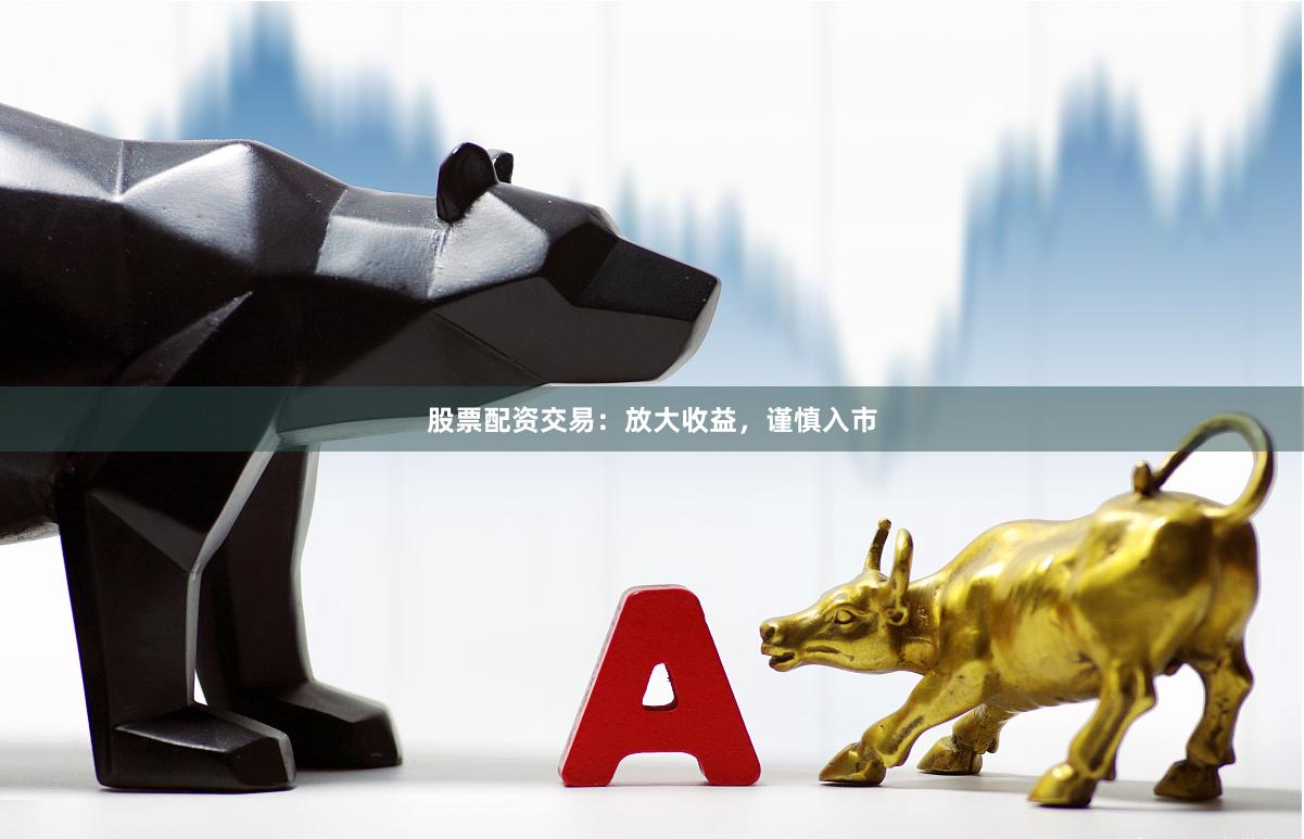 股票配资交易：放大收益，谨慎入市