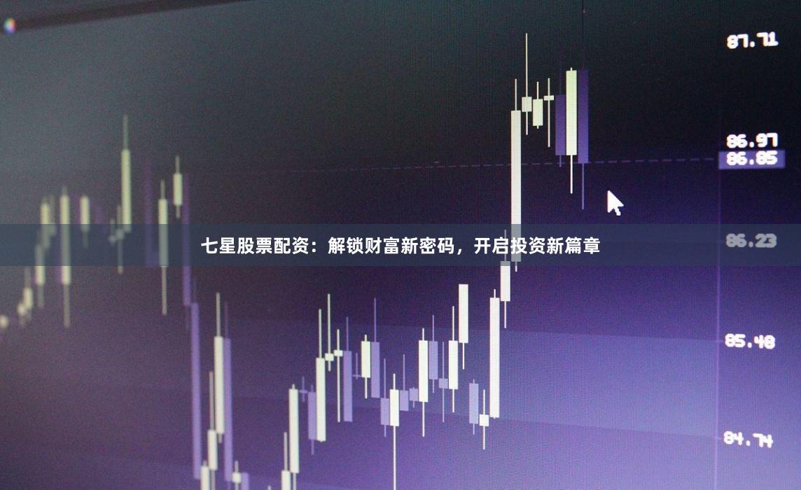 七星股票配资：解锁财富新密码，开启投资新篇章