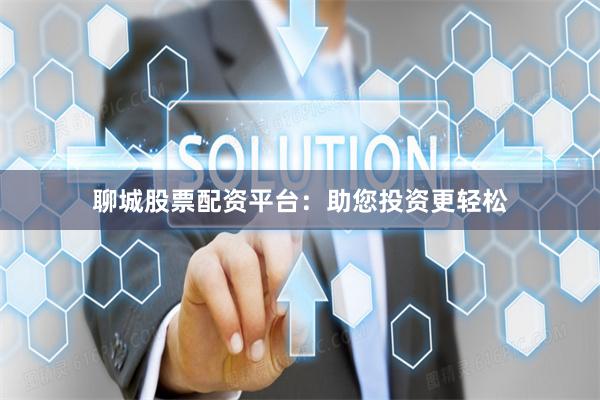 聊城股票配资平台：助您投资更轻松