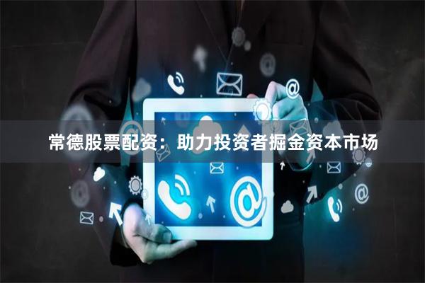 常德股票配资：助力投资者掘金资本市场