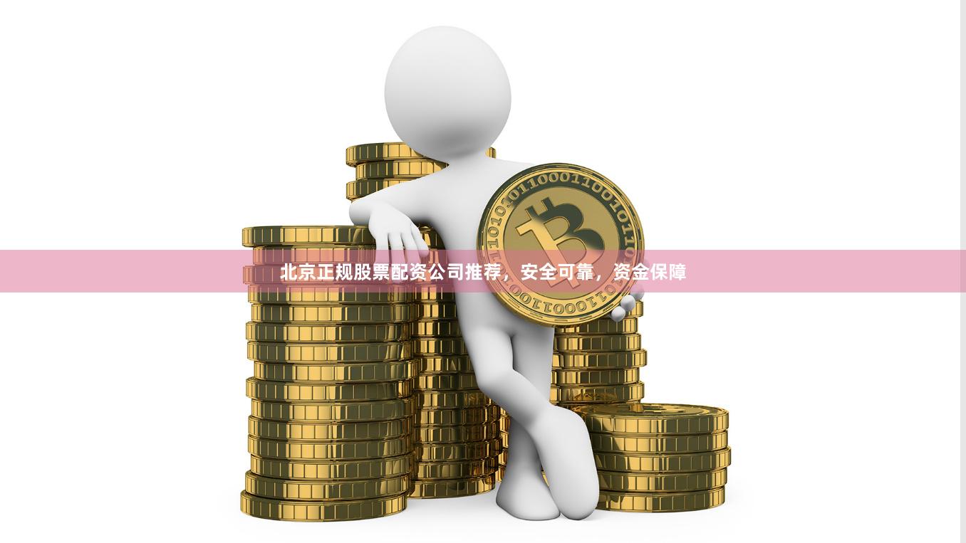 北京正规股票配资公司推荐，安全可靠，资金保障