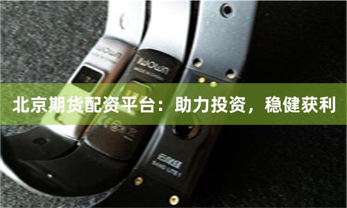 北京期货配资平台：助力投资，稳健获利