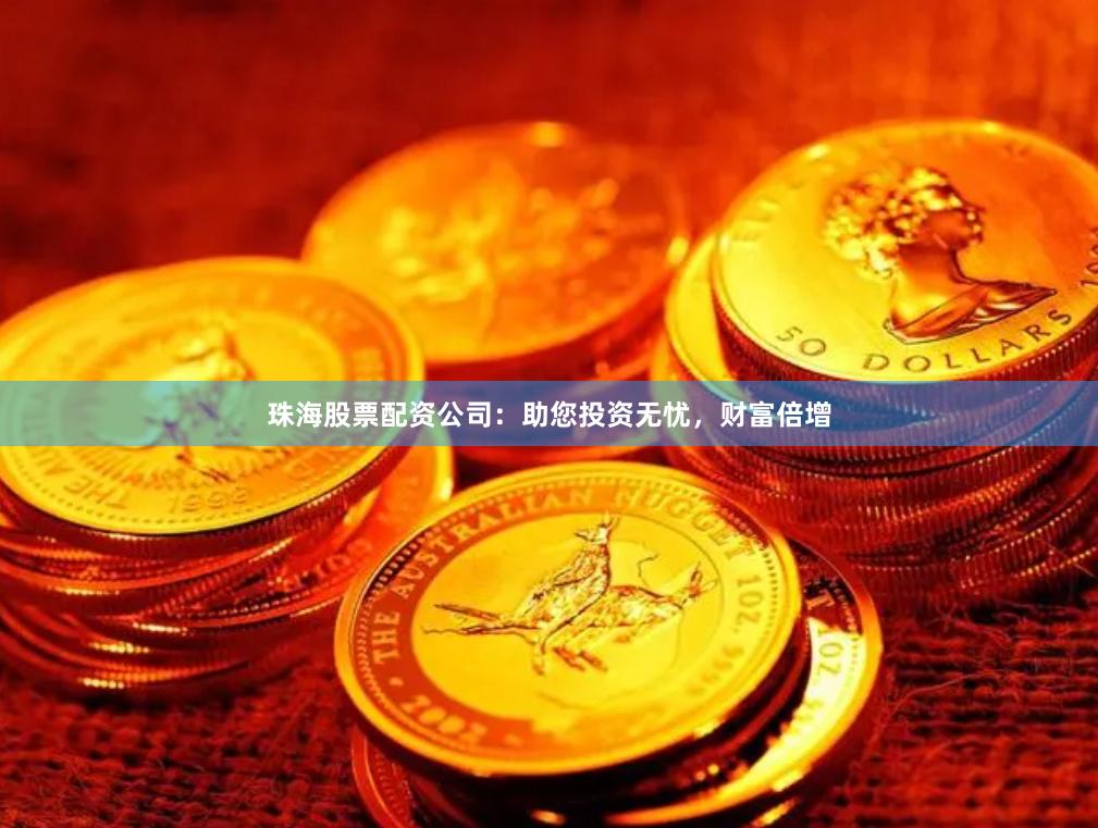 珠海股票配资公司:助您投资无忧,财富倍增