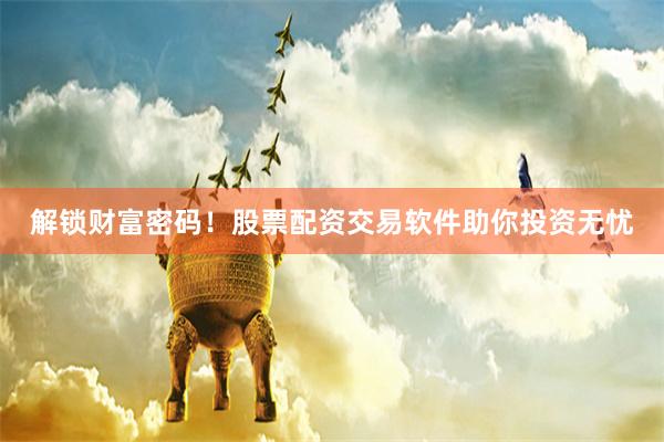 解锁财富密码！股票配资交易软件助你投资无忧