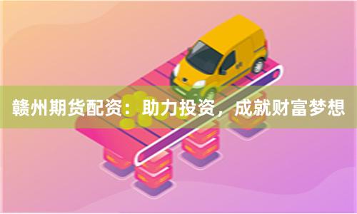 赣州期货配资：助力投资，成就财富梦想