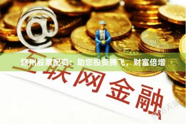 赣州股票配资:助您投资腾飞,财富倍增