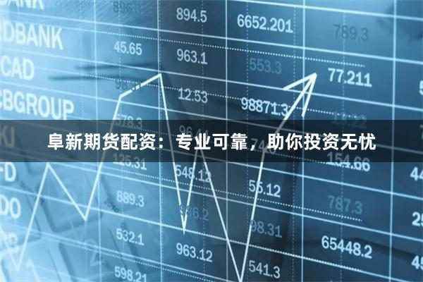 阜新期货配资：专业可靠，助你投资无忧