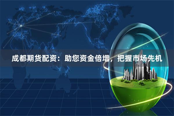 成都期货配资：助您资金倍增，把握市场先机