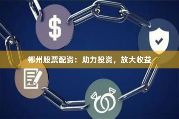 郴州股票配资：助力投资，放大收益