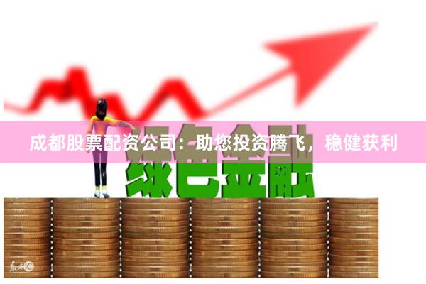 成都股票配资公司：助您投资腾飞，稳健获利