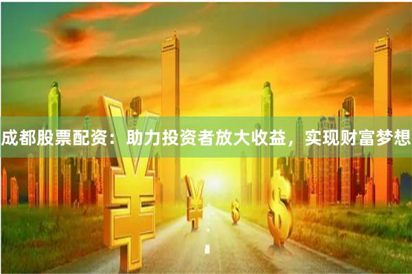 成都股票配资：助力投资者放大收益，实现财富梦想