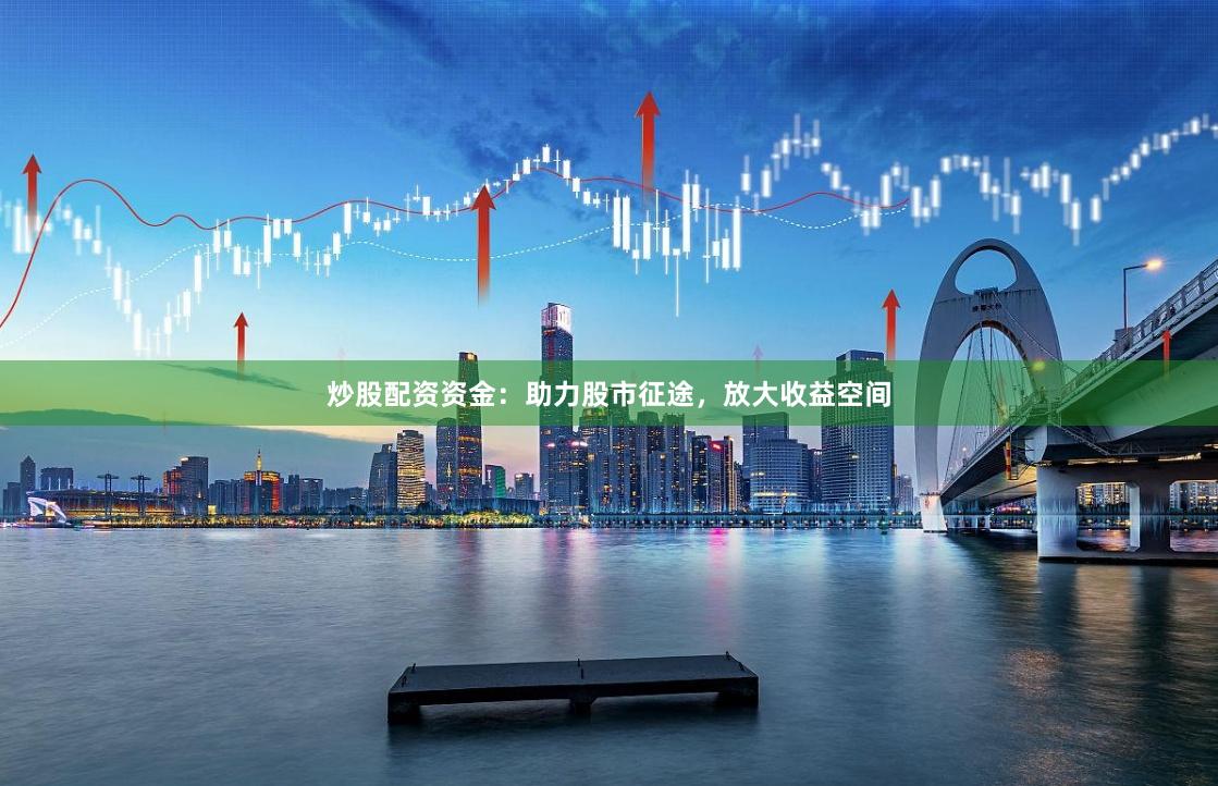 炒股配资资金：助力股市征途，放大收益空间