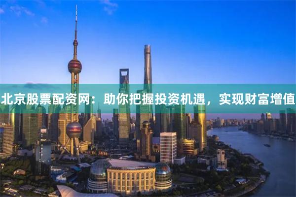 北京股票配资网：助你把握投资机遇，实现财富增值