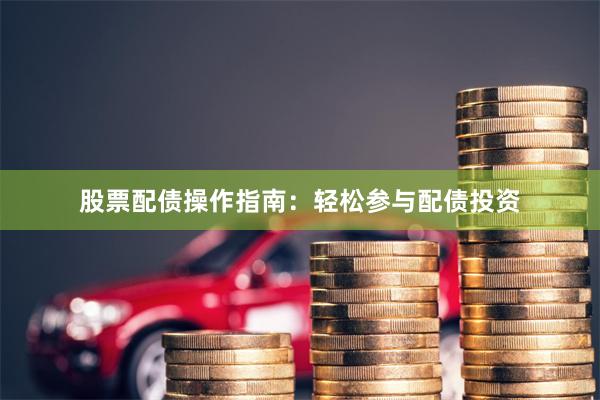 股票配债操作指南：轻松参与配债投资