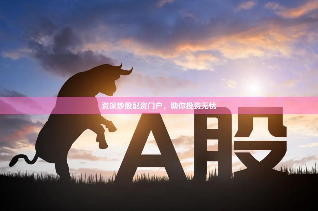资深炒股配资门户，助你投资无忧