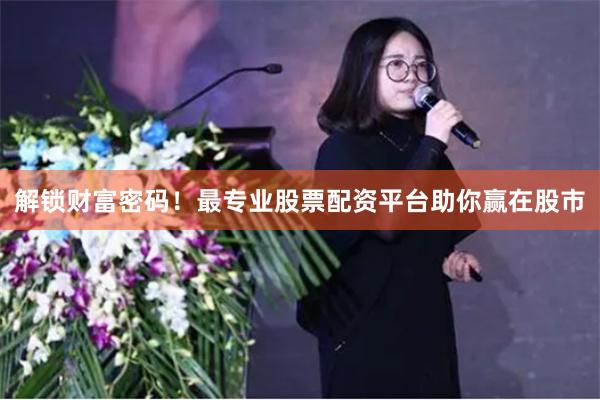 解锁财富密码！最专业股票配资平台助你赢在股市